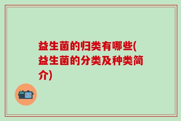 益生菌的归类有哪些(益生菌的分类及种类简介)
