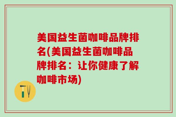 美国益生菌咖啡品牌排名(美国益生菌咖啡品牌排名:让你健康了解咖啡市场) 美国益生菌咖啡品牌排名(美国益生菌咖啡品牌排名:让你健康了解咖啡市场)