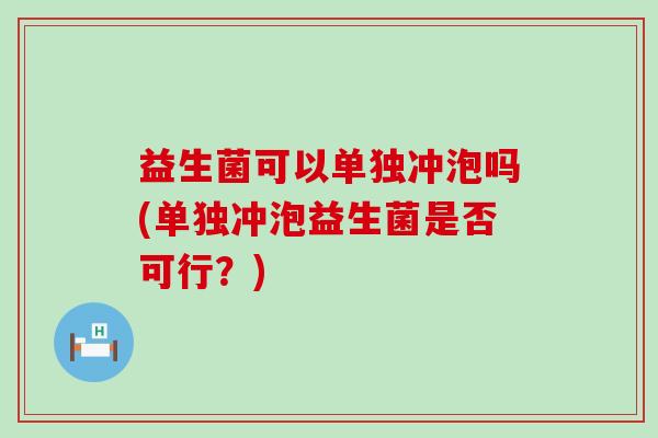益生菌可以单独冲泡吗(单独冲泡益生菌是否可行?) 益生菌可以单独冲泡吗(单独冲泡益生菌是否可行?)