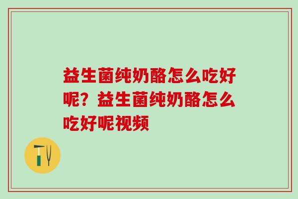 益生菌纯奶酪怎么吃好呢?益生菌纯奶酪怎么吃好呢视频 益生菌纯奶酪怎么吃好呢?益生菌纯奶酪怎么吃好呢视频