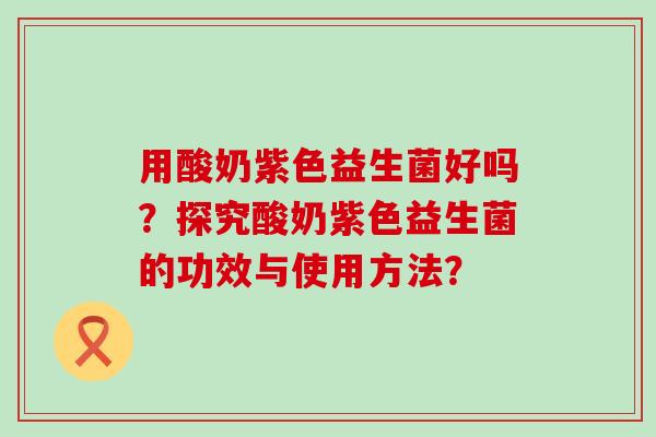 用酸奶紫色益生菌好吗?探究酸奶紫色益生菌的功效与使用方法? 用酸奶紫色益生菌好吗?探究酸奶紫色益生菌的功效与使用方法?