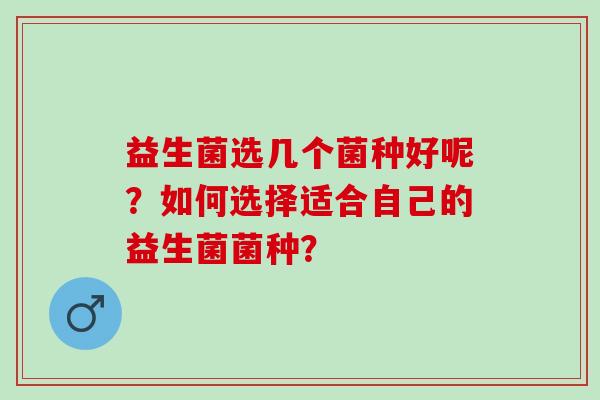 益生菌选几个菌种好呢?如何选择适合自己的益生菌菌种? 益生菌选几个菌种好呢?如何选择适合自己的益生菌菌种?