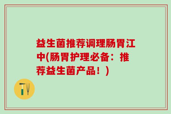 益生菌推荐调理肠胃江中(肠胃护理必备：推荐益生菌产品！)