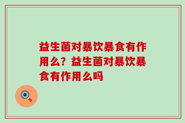 益生菌对暴饮暴食有作用么?益生菌对暴饮暴食有作用么吗 益生菌对暴饮暴食有作用么?益生菌对暴饮暴食有作用么吗