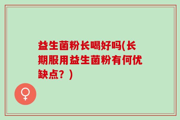 益生菌粉长喝好吗(长期服用益生菌粉有何优缺点？)