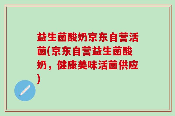 益生菌酸奶京东自营活菌(京东自营益生菌酸奶，健康美味活菌供应)