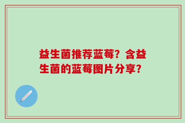 益生菌推荐蓝莓?含益生菌的蓝莓图片分享? 益生菌推荐蓝莓?含益生菌的蓝莓图片分享?