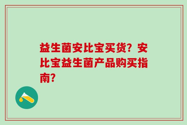 益生菌安比宝买货?安比宝益生菌产品购买指南? 益生菌安比宝买货?安比宝益生菌产品购买指南?