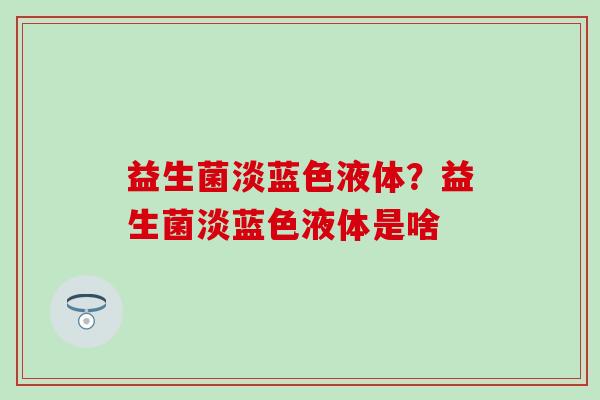 益生菌淡蓝色液体?益生菌淡蓝色液体是啥 益生菌淡蓝色液体?益生菌淡蓝色液体是啥
