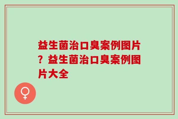 益生菌案例图片？益生菌案例图片大全