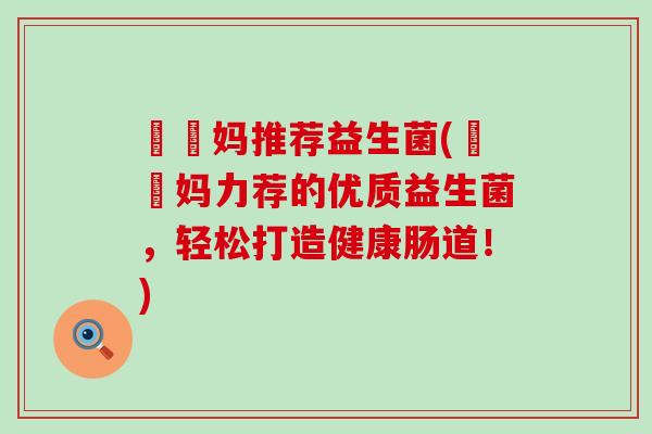 玥玥妈推荐益生菌(玥玥妈力荐的优质益生菌,轻松打造健康肠道!) 玥玥妈推荐益生菌(玥玥妈力荐的优质益生菌,轻松打造健康肠道!)