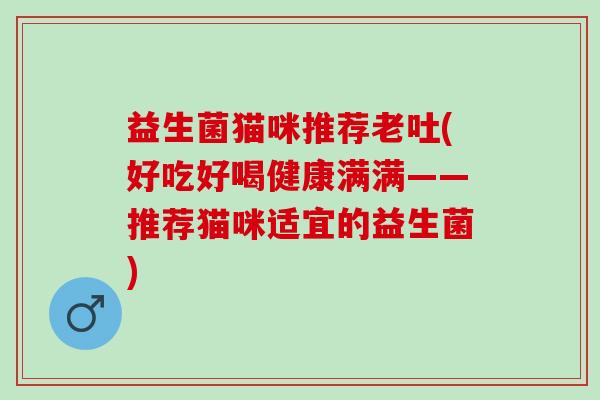 益生菌猫咪推荐老吐(好吃好喝健康满满——推荐猫咪适宜的益生菌) 益生菌猫咪推荐老吐(好吃好喝健康满满——推荐猫咪适宜的益生菌)