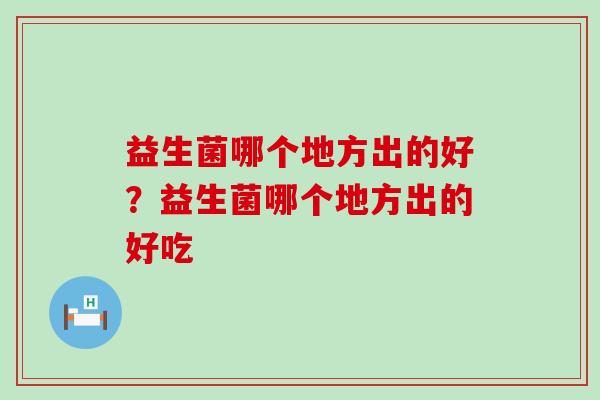 益生菌哪个地方出的好?益生菌哪个地方出的好吃 益生菌哪个地方出的好?益生菌哪个地方出的好吃