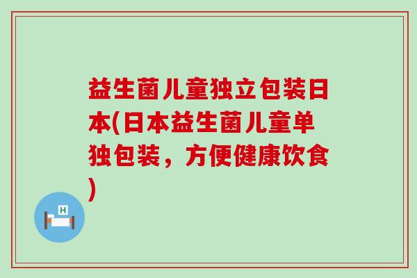 益生菌儿童独立包装日本(日本益生菌儿童单独包装,方便健康饮食) 益生菌儿童独立包装日本(日本益生菌儿童单独包装,方便健康饮食)