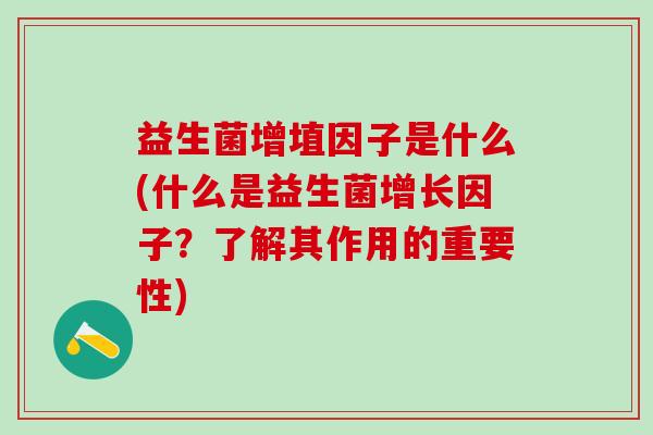 益生菌增埴因子是什么(什么是益生菌增长因子?了解其作用的重要性) 益生菌增埴因子是什么(什么是益生菌增长因子?了解其作用的重要性)