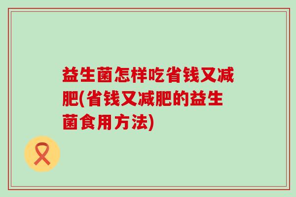 益生菌怎样吃省钱又(省钱又的益生菌食用方法) 益生菌怎样吃省钱又(省钱又的益生菌食用方法)