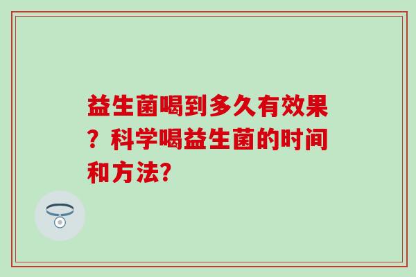 益生菌喝到多久有效果?科学喝益生菌的时间和方法? 益生菌喝到多久有效果?科学喝益生菌的时间和方法?