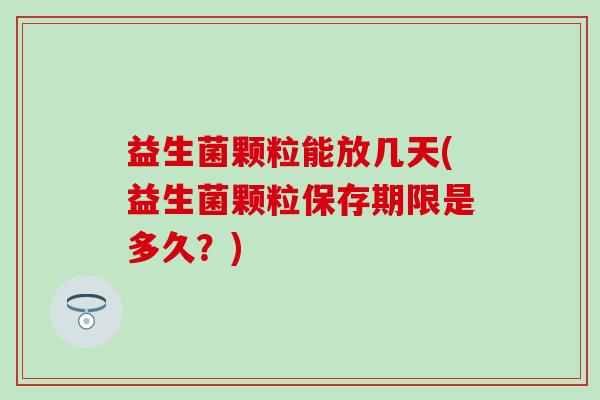 益生菌颗粒能放几天(益生菌颗粒保存期限是多久？)