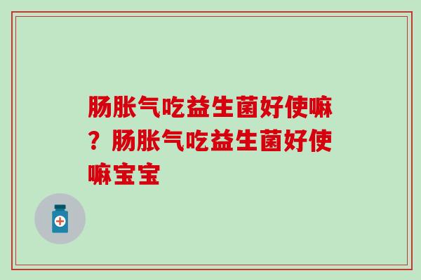 肠吃益生菌好使嘛?肠吃益生菌好使嘛宝宝 肠吃益生菌好使嘛?肠吃益生菌好使嘛宝宝