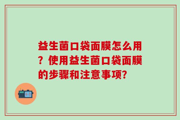 益生菌口袋面膜怎么用?使用益生菌口袋面膜的步骤和注意事项? 益生菌口袋面膜怎么用?使用益生菌口袋面膜的步骤和注意事项?