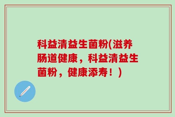 科益清益生菌粉(滋养肠道健康,科益清益生菌粉,健康添寿!) 科益清益生菌粉(滋养肠道健康,科益清益生菌粉,健康添寿!)