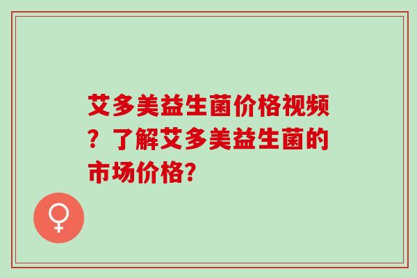 艾多美益生菌价格视频？了解艾多美益生菌的市场价格？