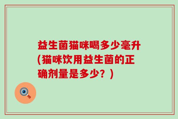 益生菌猫咪喝多少毫升(猫咪饮用益生菌的正确剂量是多少?) 益生菌猫咪喝多少毫升(猫咪饮用益生菌的正确剂量是多少?)
