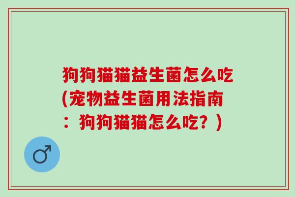 狗狗猫猫益生菌怎么吃(宠物益生菌用法指南:狗狗猫猫怎么吃?) 狗狗猫猫益生菌怎么吃(宠物益生菌用法指南:狗狗猫猫怎么吃?)
