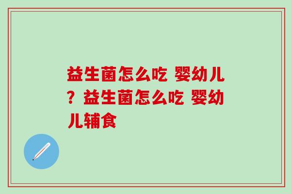 益生菌怎么吃 婴幼儿？益生菌怎么吃 婴幼儿辅食
