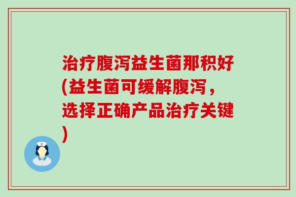 益生菌那积好(益生菌可缓解,选择正确产品关键) 益生菌那积好(益生菌可缓解,选择正确产品关键)