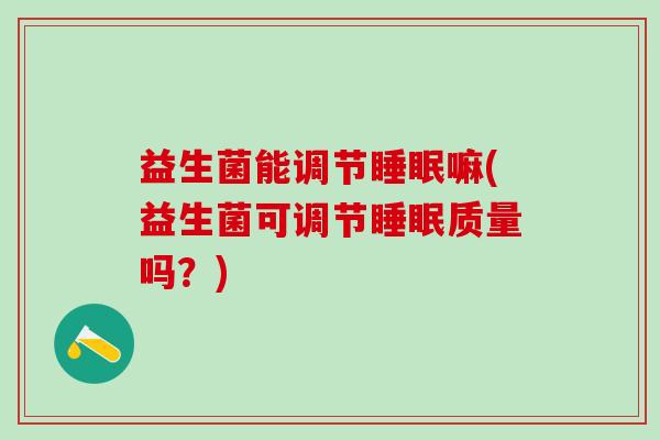 益生菌能调节嘛(益生菌可调节质量吗?) 益生菌能调节嘛(益生菌可调节质量吗?)