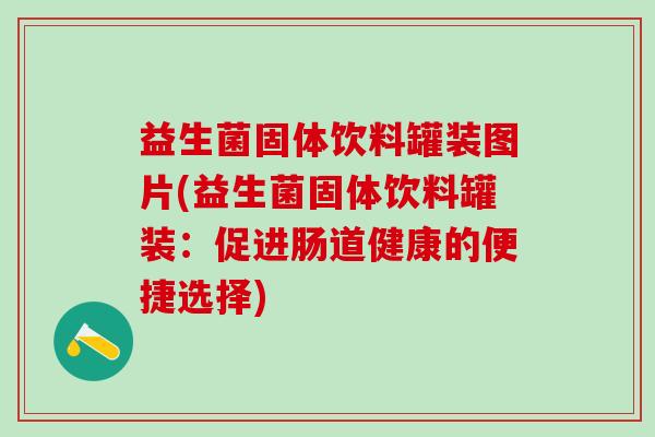 益生菌固体饮料罐装图片(益生菌固体饮料罐装:促进肠道健康的便捷选择) 益生菌固体饮料罐装图片(益生菌固体饮料罐装:促进肠道健康的便捷选择)