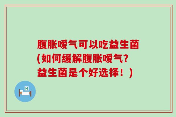 嗳气可以吃益生菌(如何缓解嗳气？益生菌是个好选择！)