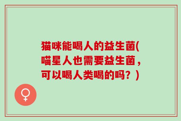 猫咪能喝人的益生菌(喵星人也需要益生菌，可以喝人类喝的吗？)