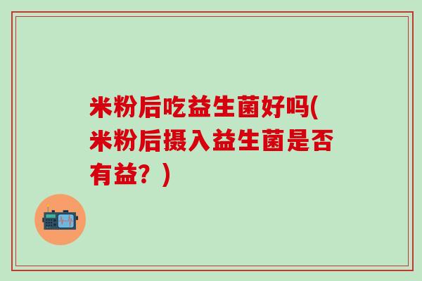 米粉后吃益生菌好吗(米粉后摄入益生菌是否有益？)
