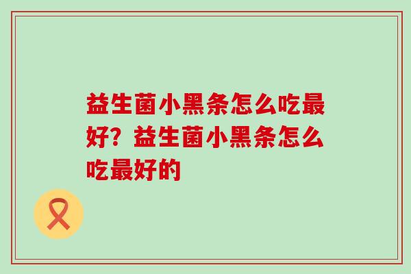 益生菌小黑条怎么吃好?益生菌小黑条怎么吃好的 益生菌小黑条怎么吃好?益生菌小黑条怎么吃好的
