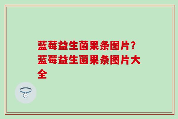 蓝莓益生菌果条图片？蓝莓益生菌果条图片大全