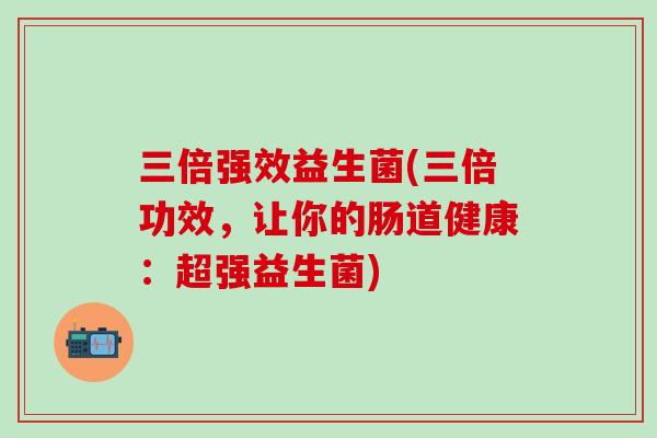 三倍强效益生菌(三倍功效，让你的肠道健康：超强益生菌)