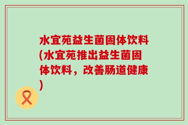 水宜苑益生菌固体饮料(水宜苑推出益生菌固体饮料，改善肠道健康)
