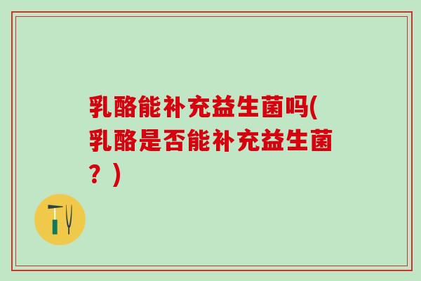乳酪能补充益生菌吗(乳酪是否能补充益生菌?) 乳酪能补充益生菌吗(乳酪是否能补充益生菌?)