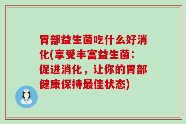 胃部益生菌吃什么好消化(享受丰富益生菌:促进消化,让你的胃部健康保持佳状态) 胃部益生菌吃什么好消化(享受丰富益生菌:促进消化,让你的胃部健康保持佳状态)