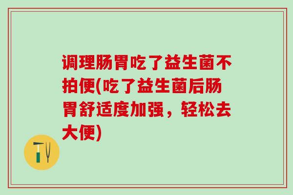 调理肠胃吃了益生菌不拍便(吃了益生菌后肠胃舒适度加强,轻松去大便) 调理肠胃吃了益生菌不拍便(吃了益生菌后肠胃舒适度加强,轻松去大便)