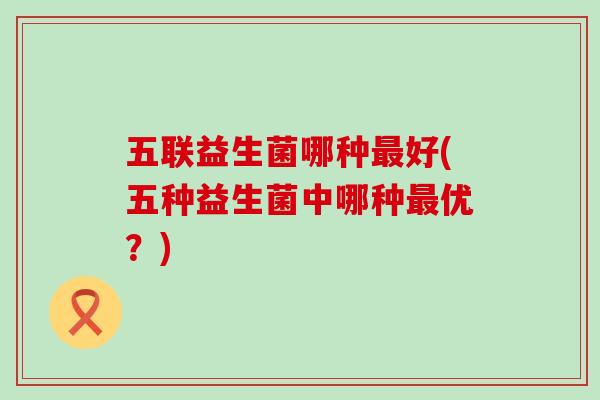 五联益生菌哪种好(五种益生菌中哪种优？)