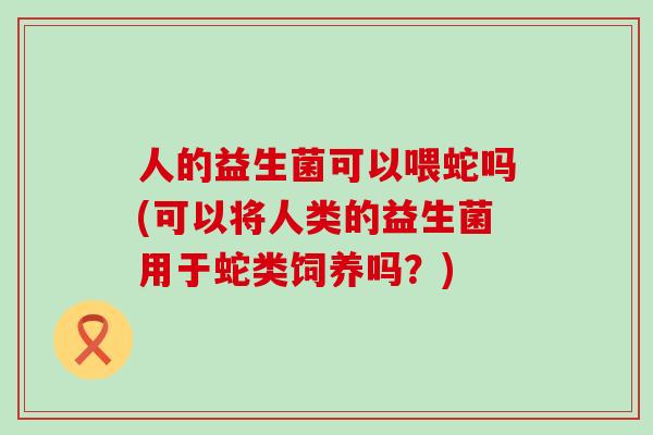 人的益生菌可以喂蛇吗(可以将人类的益生菌用于蛇类饲养吗?) 人的益生菌可以喂蛇吗(可以将人类的益生菌用于蛇类饲养吗?)