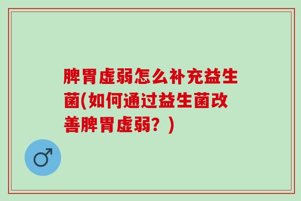 脾胃虚弱怎么补充益生菌(如何通过益生菌改善脾胃虚弱?) 脾胃虚弱怎么补充益生菌(如何通过益生菌改善脾胃虚弱?)