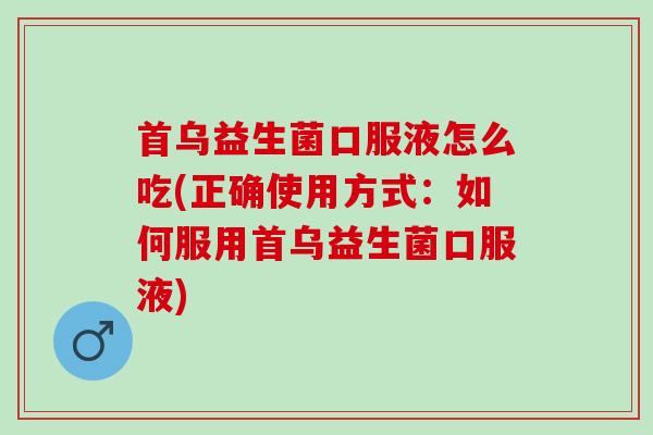 首乌益生菌口服液怎么吃(正确使用方式：如何服用首乌益生菌口服液)