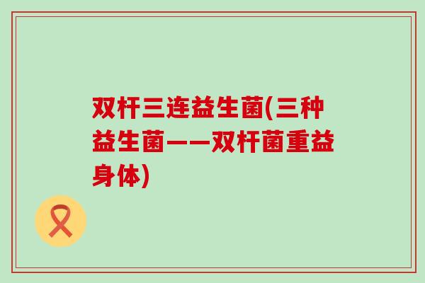 双杆三连益生菌(三种益生菌——双杆菌重益身体) 双杆三连益生菌(三种益生菌——双杆菌重益身体)