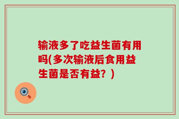 输液多了吃益生菌有用吗(多次输液后食用益生菌是否有益?) 输液多了吃益生菌有用吗(多次输液后食用益生菌是否有益?)