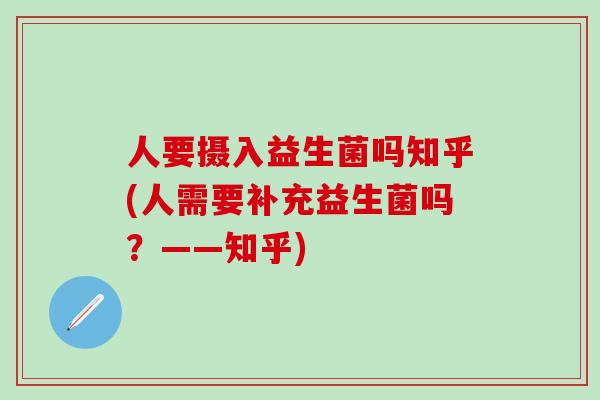 人要摄入益生菌吗知乎(人需要补充益生菌吗？——知乎)