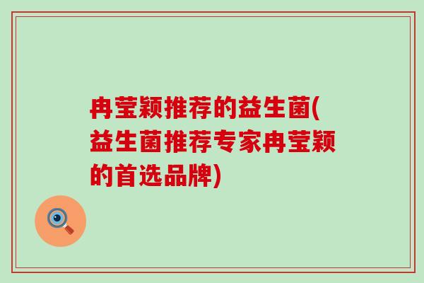 冉莹颖推荐的益生菌(益生菌推荐专家冉莹颖的首选品牌) 冉莹颖推荐的益生菌(益生菌推荐专家冉莹颖的首选品牌)